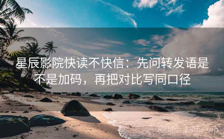 星辰影院快读不快信：先问转发语是不是加码，再把对比写同口径