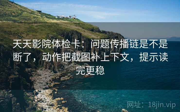 天天影院体检卡：问题传播链是不是断了，动作把截图补上下文，提示读完更稳