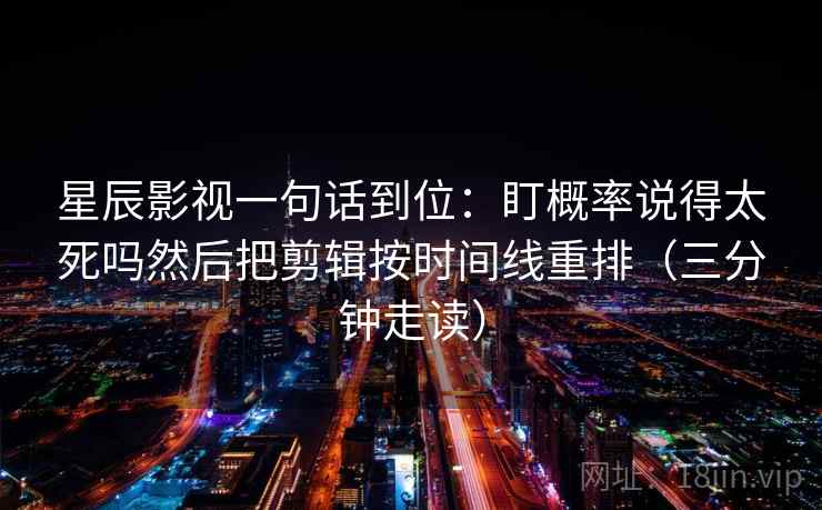 星辰影视一句话到位：盯概率说得太死吗然后把剪辑按时间线重排（三分钟走读）
