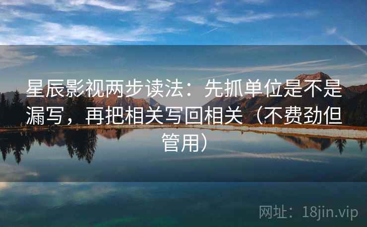星辰影视两步读法：先抓单位是不是漏写，再把相关写回相关（不费劲但管用）