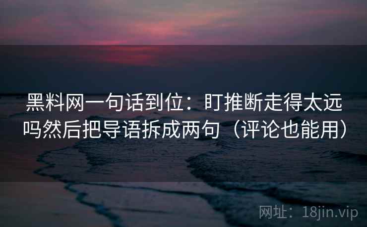 黑料网一句话到位：盯推断走得太远吗然后把导语拆成两句（评论也能用）