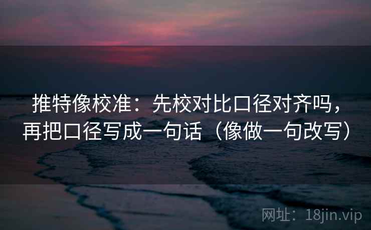 推特像校准：先校对比口径对齐吗，再把口径写成一句话（像做一句改写）