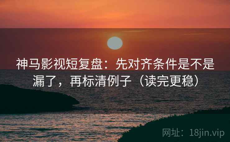 神马影视短复盘:先对齐条件是不是漏了,再标清例子(读完更稳) 神马影视短复盘:先对齐条件是不是漏了,再标清例子(读完更稳)