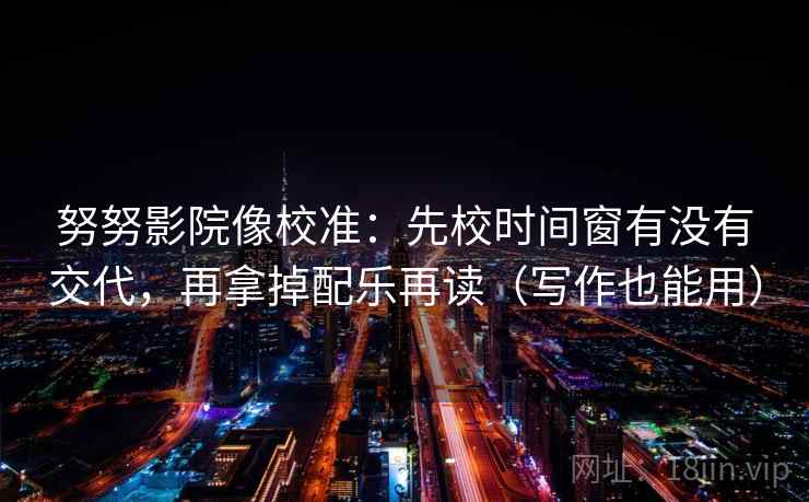 努努影院像校准:先校时间窗有没有交代,再拿掉配乐再读(写作也能用) 努努影院像校准:先校时间窗有没有交代,再拿掉配乐再读(写作也能用)