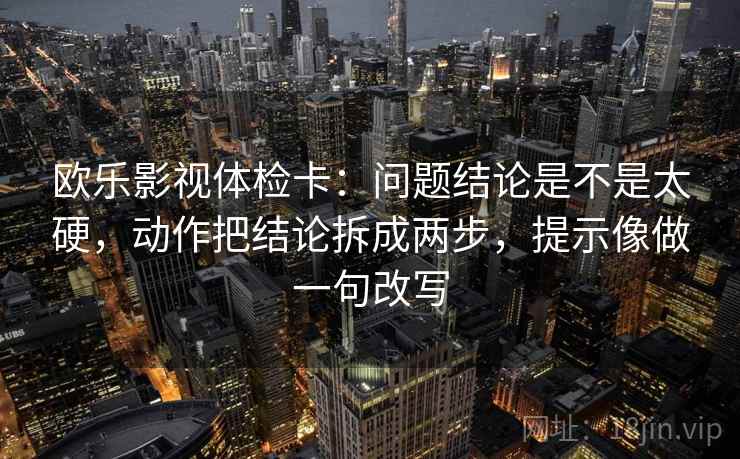 欧乐影视体检卡:问题结论是不是太硬,动作把结论拆成两步,提示像做一句改写 欧乐影视体检卡:问题结论是不是太硬,动作把结论拆成两步,提示像做一句改写