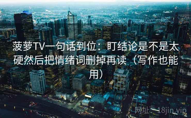 菠萝TV一句话到位:盯结论是不是太硬然后把情绪词删掉再读(写作也能用) 菠萝TV一句话到位:盯结论是不是太硬然后把情绪词删掉再读(写作也能用)