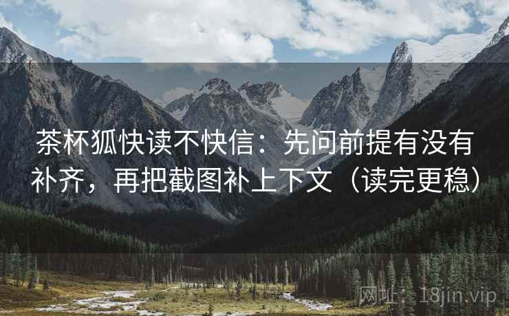 茶杯狐快读不快信：先问前提有没有补齐，再把截图补上下文（读完更稳）