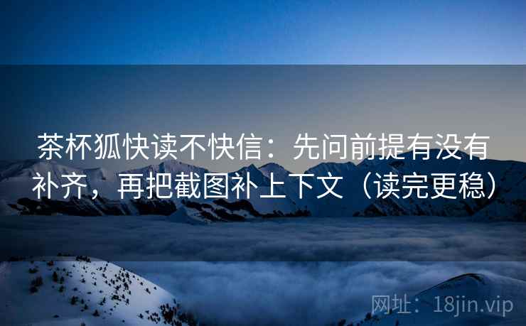 茶杯狐快读不快信：先问前提有没有补齐，再把截图补上下文（读完更稳）