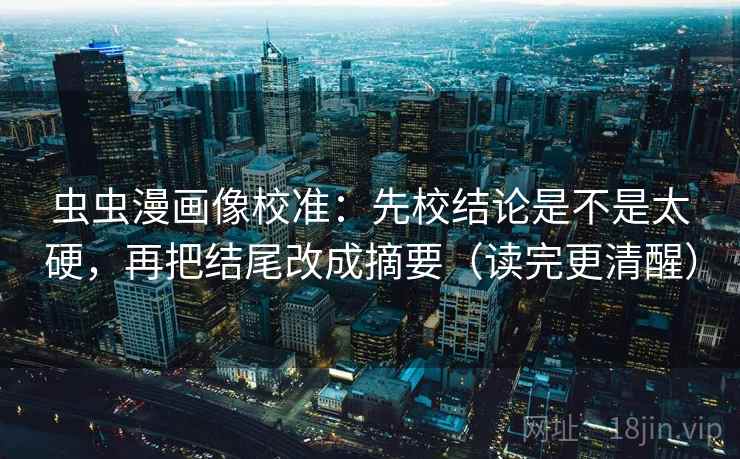 虫虫漫画像校准:先校结论是不是太硬,再把结尾改成摘要(读完更清醒) 虫虫漫画像校准:先校结论是不是太硬,再把结尾改成摘要(读完更清醒)