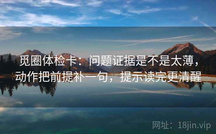 觅圈体检卡：问题证据是不是太薄，动作把前提补一句，提示读完更清醒