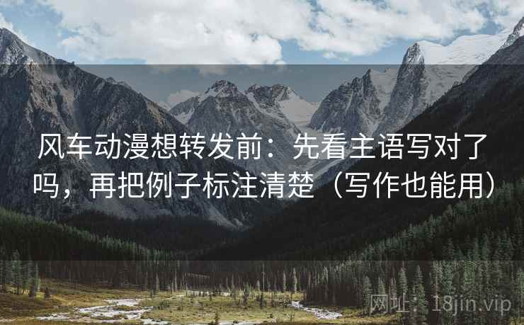 风车动漫想转发前：先看主语写对了吗，再把例子标注清楚（写作也能用）