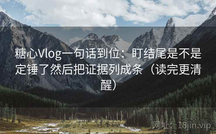 糖心Vlog一句话到位：盯结尾是不是定锤了然后把证据列成条（读完更清醒）