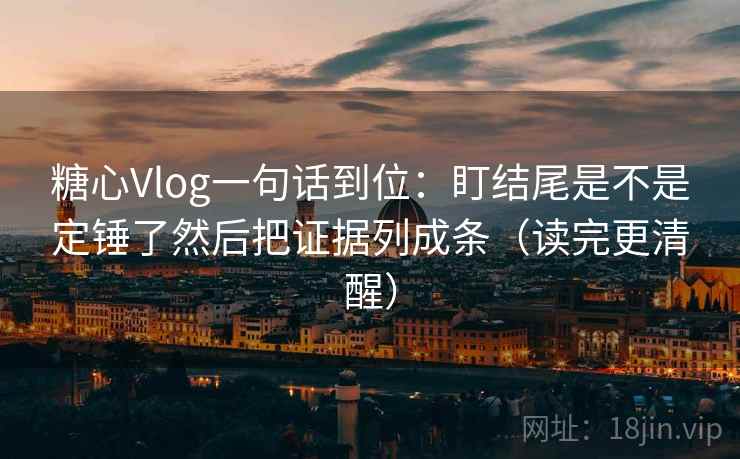 糖心Vlog一句话到位：盯结尾是不是定锤了然后把证据列成条（读完更清醒）