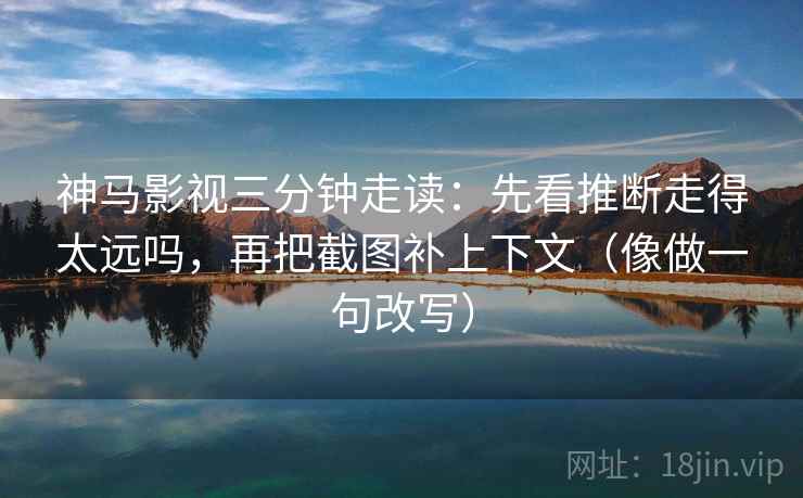 神马影视三分钟走读：先看推断走得太远吗，再把截图补上下文（像做一句改写）