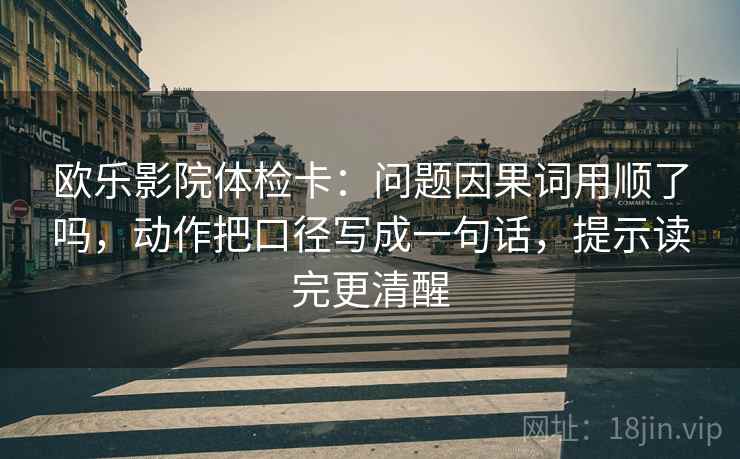 欧乐影院体检卡：问题因果词用顺了吗，动作把口径写成一句话，提示读完更清醒