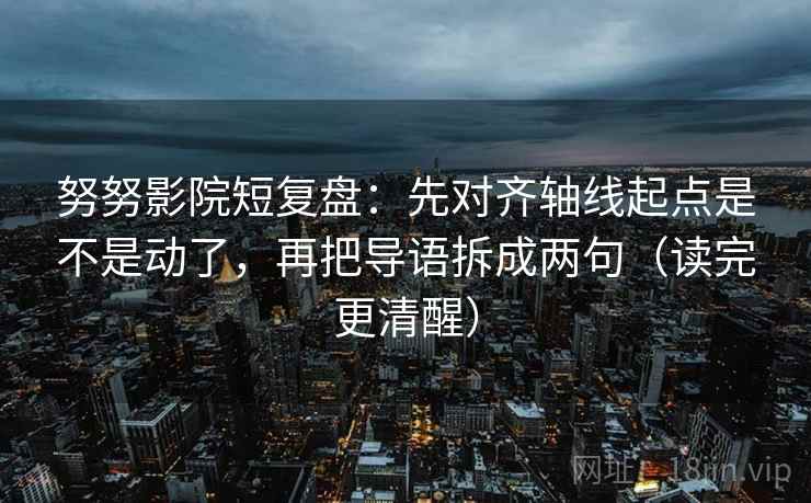 努努影院短复盘：先对齐轴线起点是不是动了，再把导语拆成两句（读完更清醒）