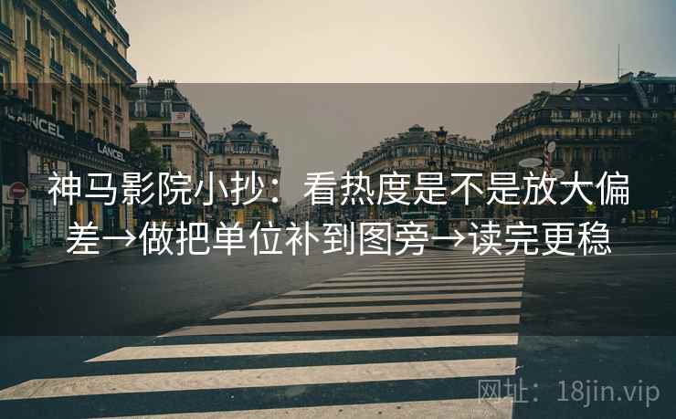神马影院小抄：看热度是不是放大偏差→做把单位补到图旁→读完更稳