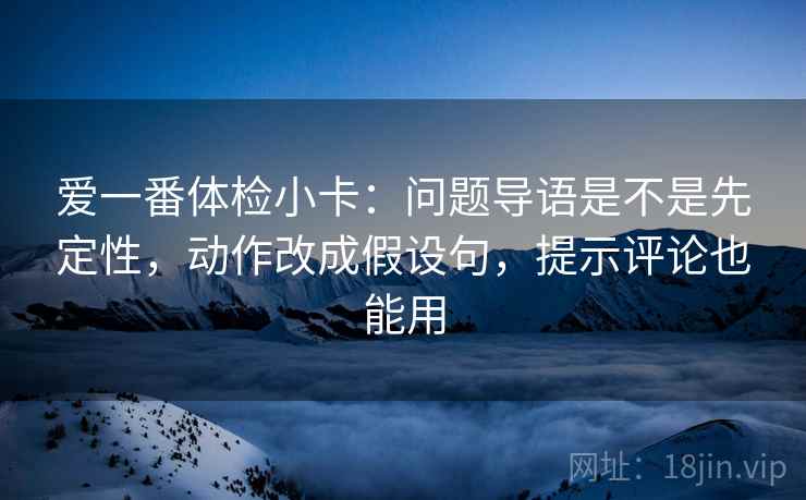 爱一番体检小卡：问题导语是不是先定性，动作改成假设句，提示评论也能用