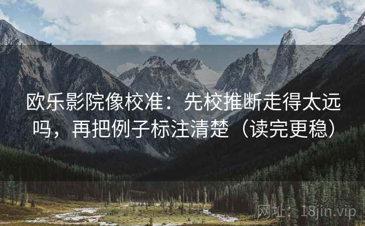 欧乐影院像校准：先校推断走得太远吗，再把例子标注清楚（读完更稳）