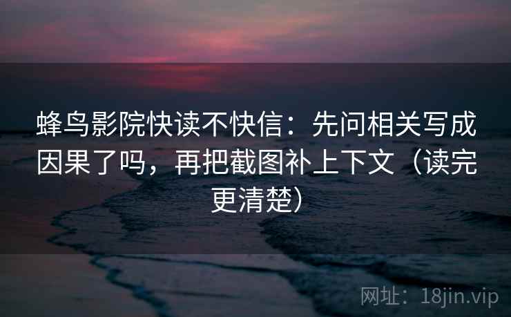 蜂鸟影院快读不快信：先问相关写成因果了吗，再把截图补上下文（读完更清楚）