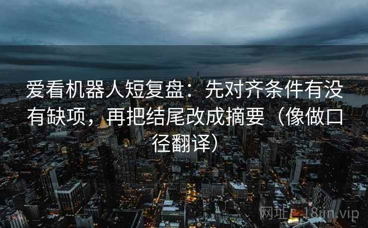爱看机器人短复盘：先对齐条件有没有缺项，再把结尾改成摘要（像做口径翻译）