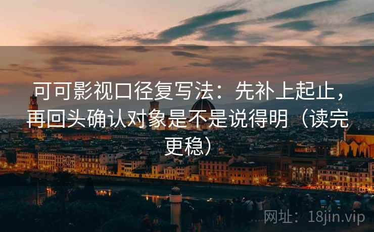 可可影视口径复写法：先补上起止，再回头确认对象是不是说得明（读完更稳）