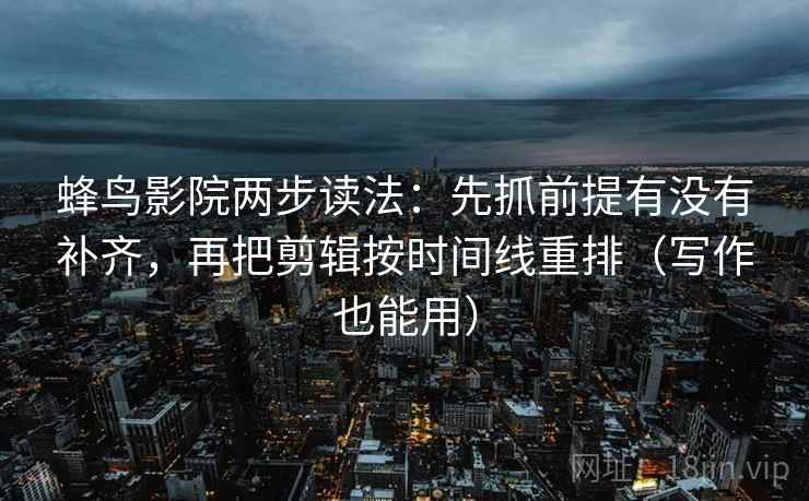 蜂鸟影院两步读法：先抓前提有没有补齐，再把剪辑按时间线重排（写作也能用）
