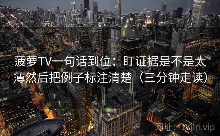菠萝TV一句话到位：盯证据是不是太薄然后把例子标注清楚（三分钟走读）