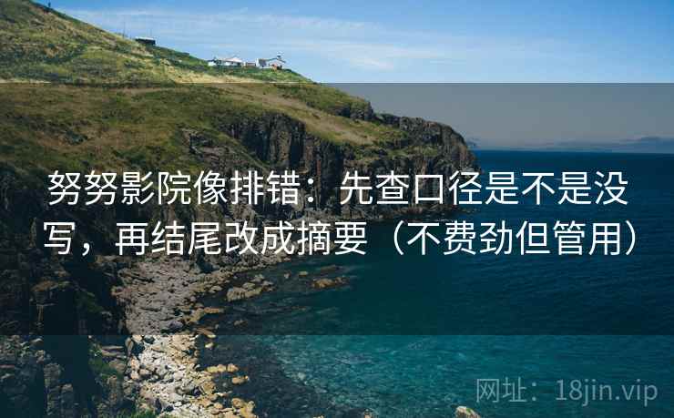 努努影院像排错：先查口径是不是没写，再结尾改成摘要（不费劲但管用）