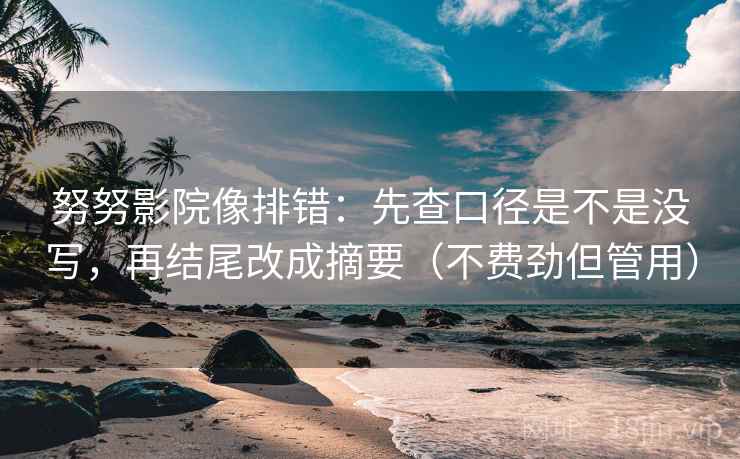 努努影院像排错：先查口径是不是没写，再结尾改成摘要（不费劲但管用）