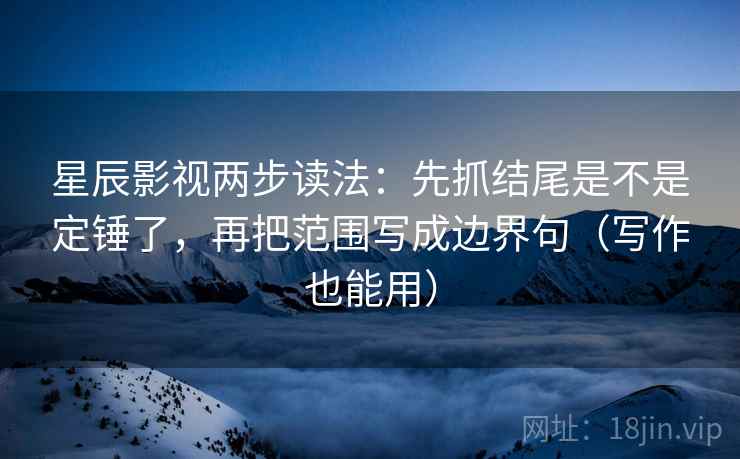 星辰影视两步读法：先抓结尾是不是定锤了，再把范围写成边界句（写作也能用）