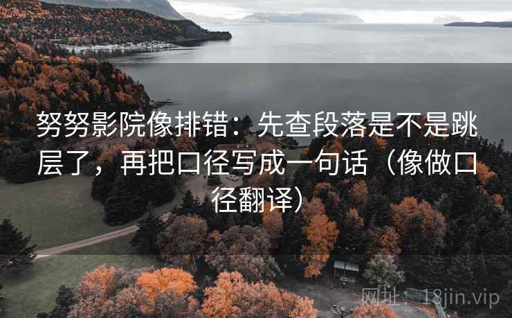 努努影院像排错：先查段落是不是跳层了，再把口径写成一句话（像做口径翻译）