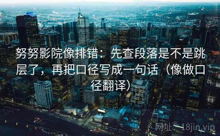 努努影院像排错：先查段落是不是跳层了，再把口径写成一句话（像做口径翻译）