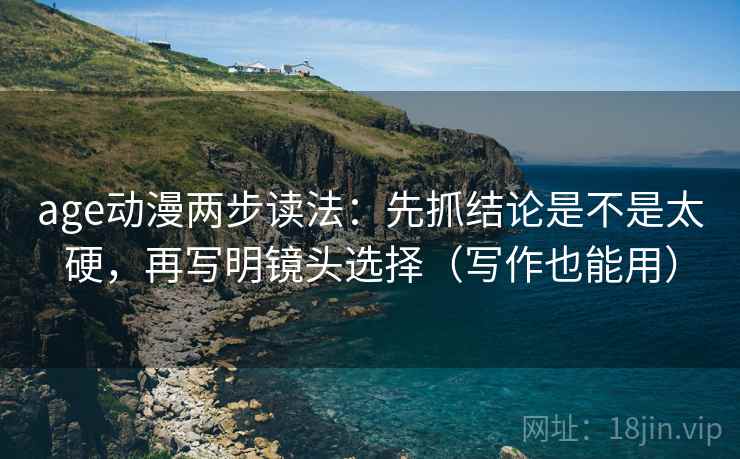 age动漫两步读法：先抓结论是不是太硬，再写明镜头选择（写作也能用）