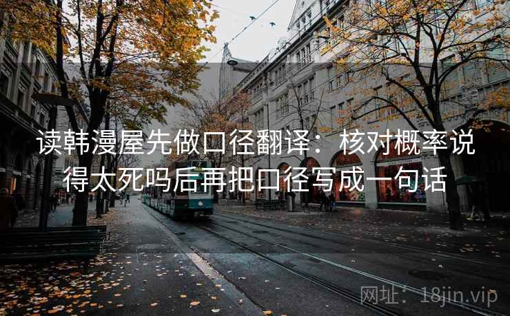 读韩漫屋先做口径翻译：核对概率说得太死吗后再把口径写成一句话