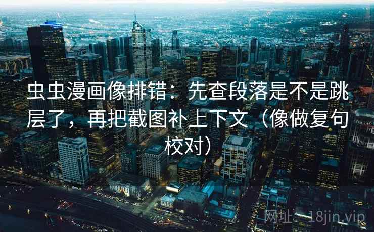 虫虫漫画像排错：先查段落是不是跳层了，再把截图补上下文（像做复句校对）