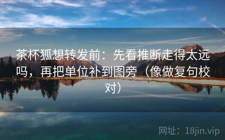 茶杯狐想转发前：先看推断走得太远吗，再把单位补到图旁（像做复句校对）
