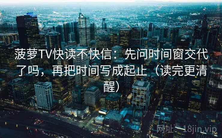 菠萝TV快读不快信：先问时间窗交代了吗，再把时间写成起止（读完更清醒）