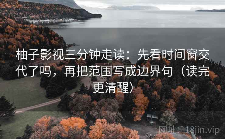 柚子影视三分钟走读：先看时间窗交代了吗，再把范围写成边界句（读完更清醒）