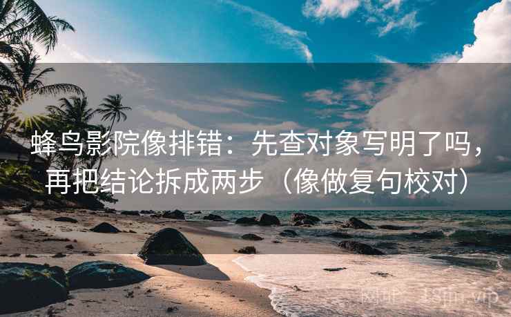 蜂鸟影院像排错：先查对象写明了吗，再把结论拆成两步（像做复句校对）