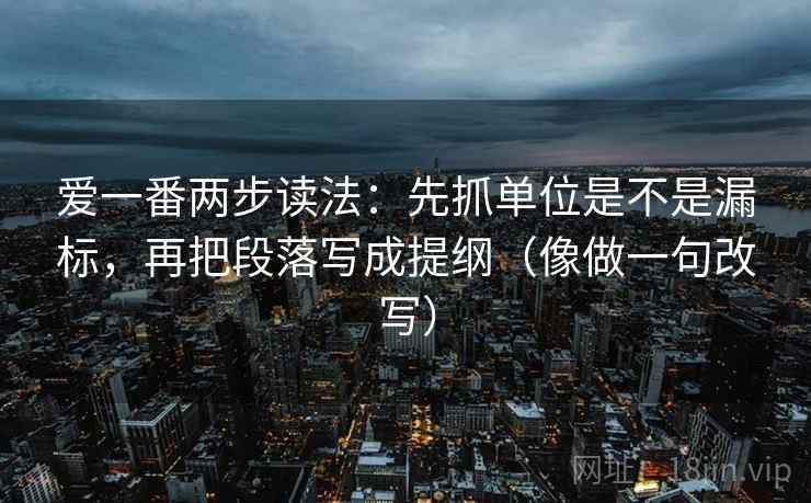 爱一番两步读法：先抓单位是不是漏标，再把段落写成提纲（像做一句改写）