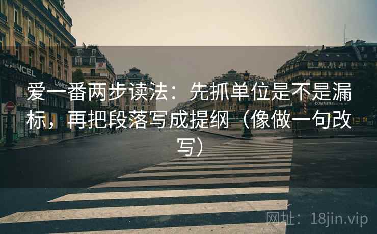 爱一番两步读法：先抓单位是不是漏标，再把段落写成提纲（像做一句改写）