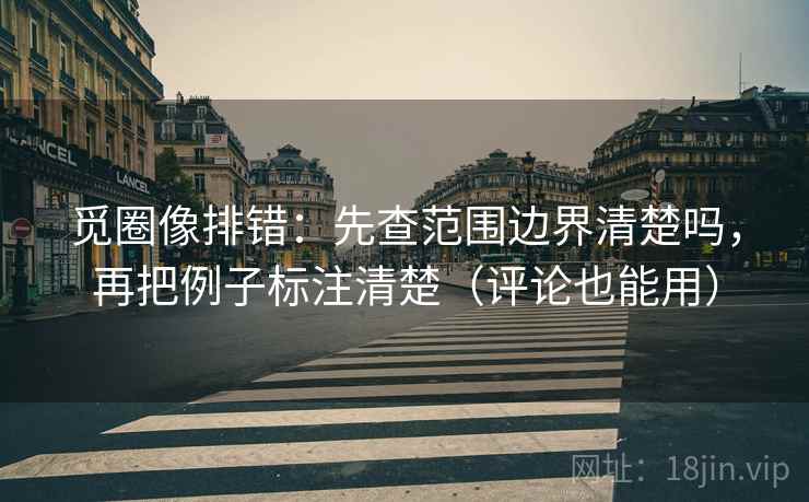 觅圈像排错：先查范围边界清楚吗，再把例子标注清楚（评论也能用）