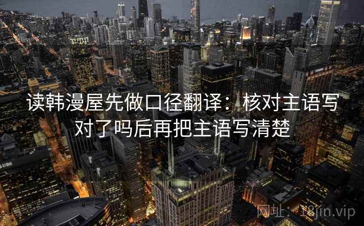 读韩漫屋先做口径翻译：核对主语写对了吗后再把主语写清楚