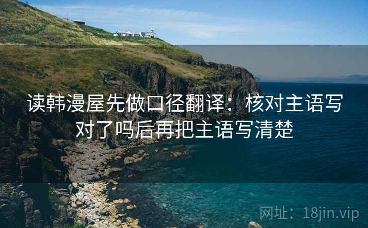 读韩漫屋先做口径翻译：核对主语写对了吗后再把主语写清楚