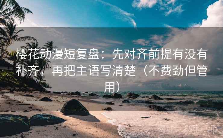 樱花动漫短复盘：先对齐前提有没有补齐，再把主语写清楚（不费劲但管用）