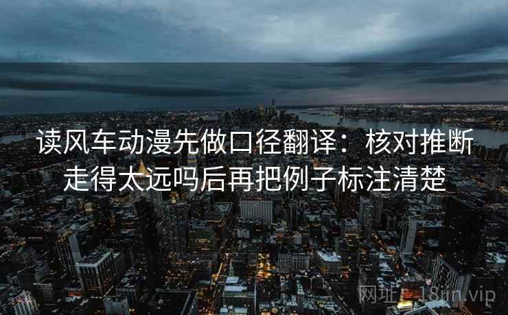 读风车动漫先做口径翻译：核对推断走得太远吗后再把例子标注清楚