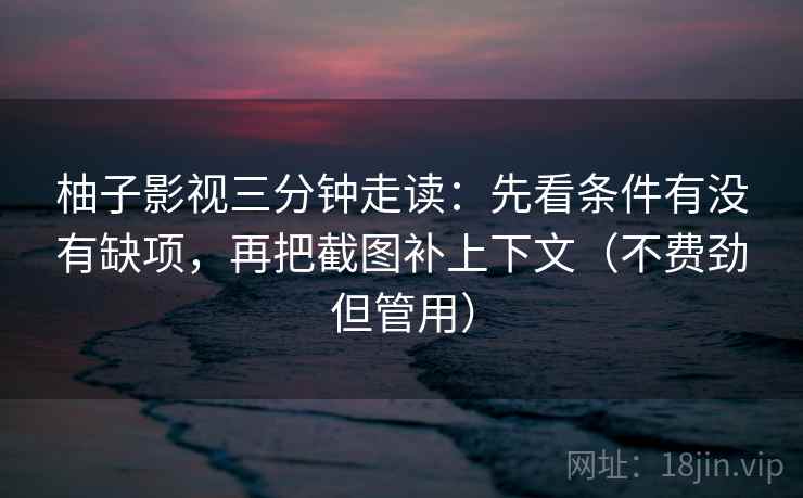 柚子影视三分钟走读：先看条件有没有缺项，再把截图补上下文（不费劲但管用）