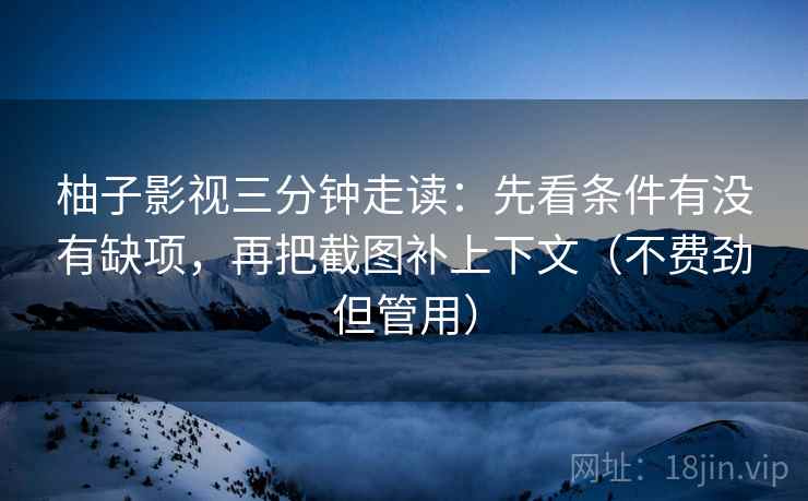 柚子影视三分钟走读：先看条件有没有缺项，再把截图补上下文（不费劲但管用）