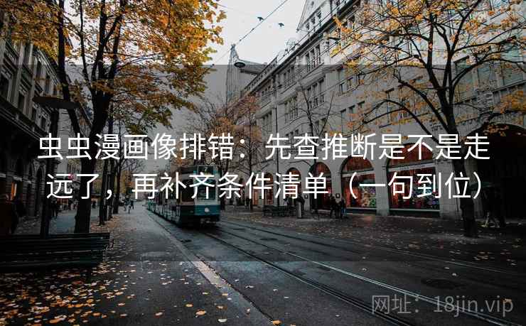 虫虫漫画像排错：先查推断是不是走远了，再补齐条件清单（一句到位）